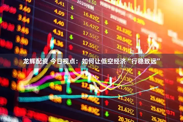 龙辉配资 今日视点：如何让低空经济“行稳致远”