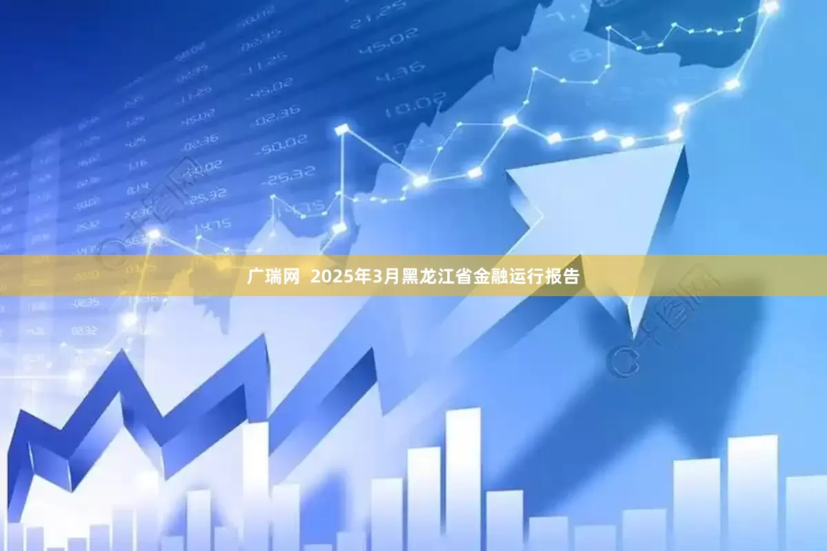 广瑞网  2025年3月黑龙江省金融运行报告