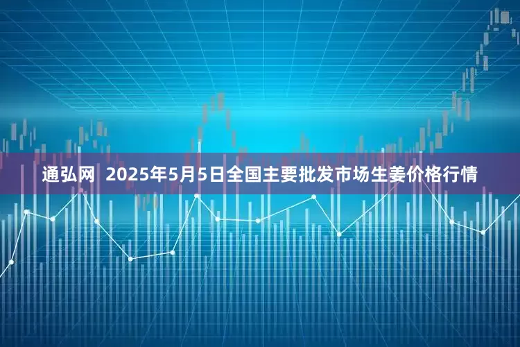 通弘网  2025年5月5日全国主要批发市场生姜价格行情