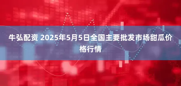 牛弘配资 2025年5月5日全国主要批发市场甜瓜价格行情