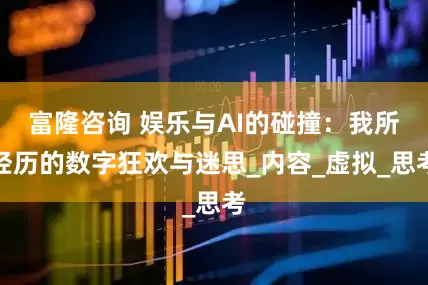 富隆咨询 娱乐与AI的碰撞：我所经历的数字狂欢与迷思_内容_虚拟_思考