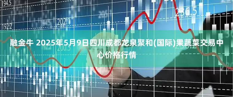 融金牛 2025年5月9日四川成都龙泉聚和(国际)果蔬菜交易中心价格行情