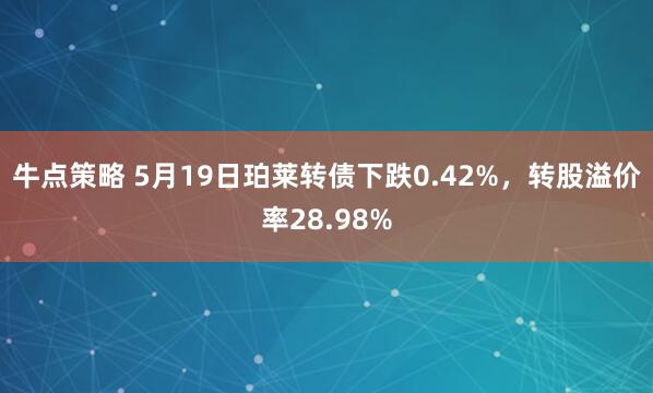 牛点策略 5月19日珀莱转债下跌0.42%，转股溢价率28.98%