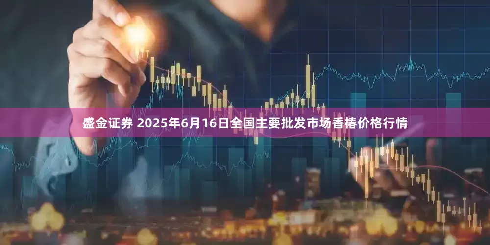 盛金证券 2025年6月16日全国主要批发市场香椿价格行情