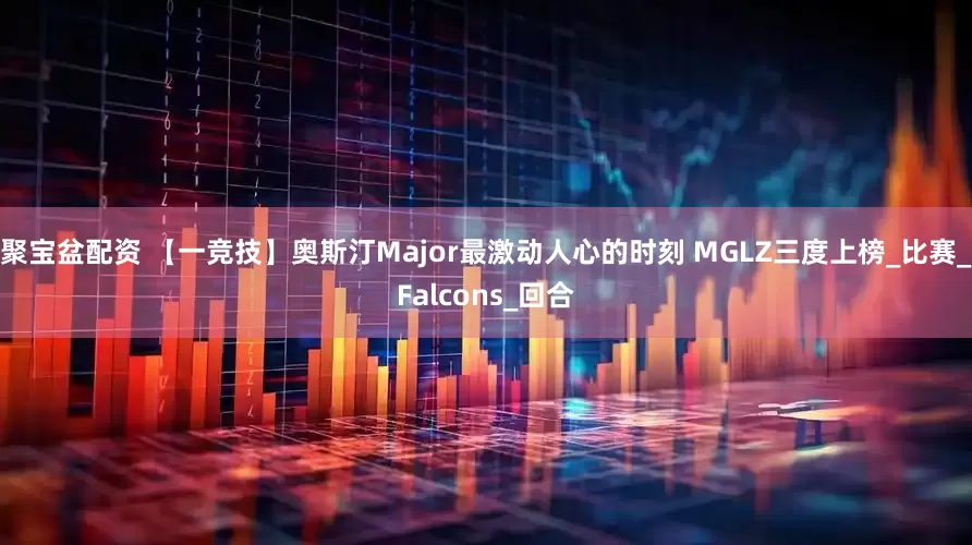 聚宝盆配资 【一竞技】奥斯汀Major最激动人心的时刻 MGLZ三度上榜_比赛_Falcons_回合