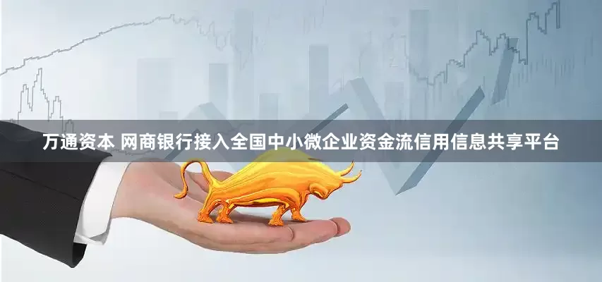 万通资本 网商银行接入全国中小微企业资金流信用信息共享平台