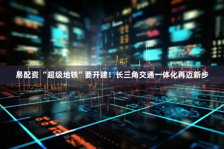 易配资 “超级地铁”要开建！长三角交通一体化再迈新步