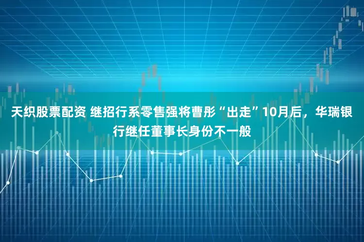 天织股票配资 继招行系零售强将曹彤“出走”10月后，华瑞银行继任董事长身份不一般
