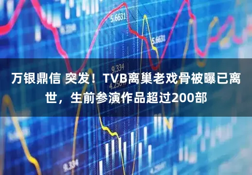 万银鼎信 突发！TVB离巢老戏骨被曝已离世，生前参演作品超过200部