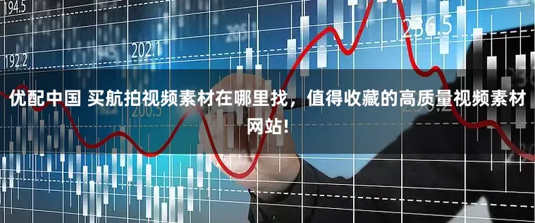 优配中国 买航拍视频素材在哪里找，值得收藏的高质量视频素材网站!
