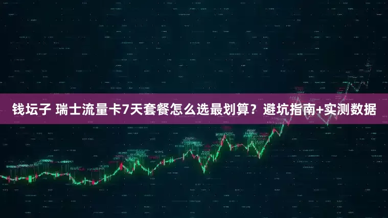 钱坛子 瑞士流量卡7天套餐怎么选最划算？避坑指南+实测数据