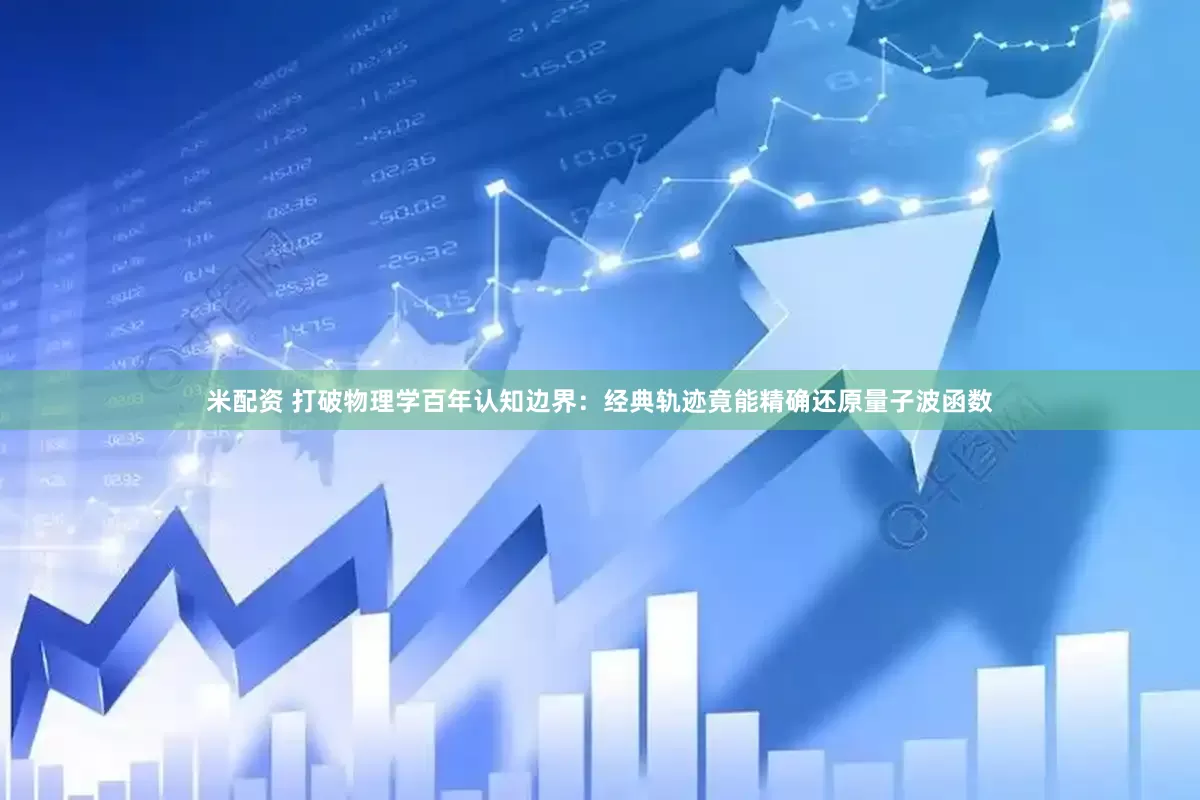 米配资 打破物理学百年认知边界：经典轨迹竟能精确还原量子波函数