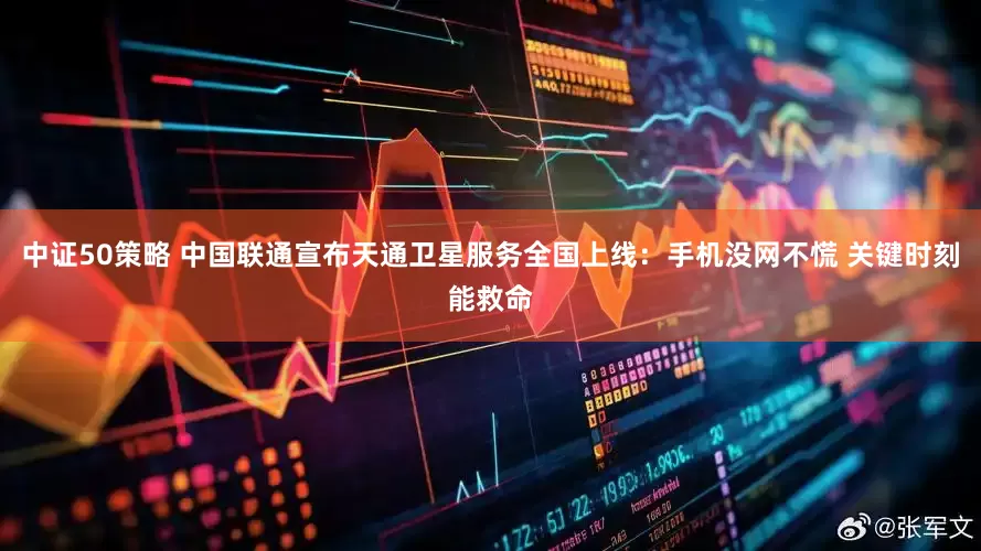 中证50策略 中国联通宣布天通卫星服务全国上线：手机没网不慌 关键时刻能救命