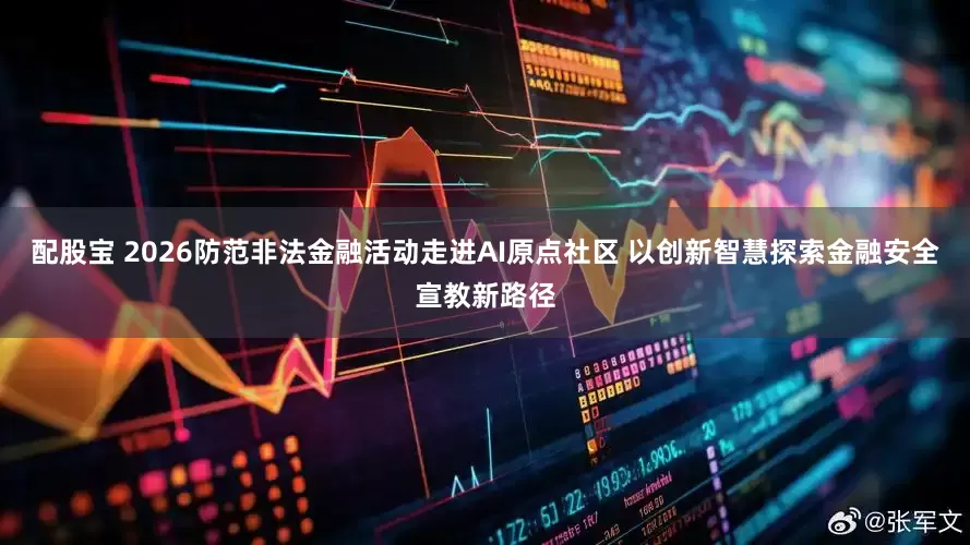 配股宝 2026防范非法金融活动走进AI原点社区 以创新智慧探索金融安全宣教新路径